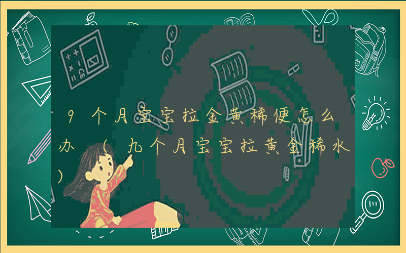 9个月宝宝拉金黄稀便怎么办 (九个月宝宝拉黄金稀水)